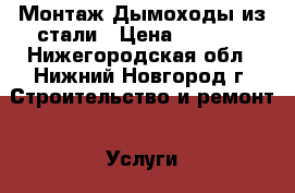 Монтаж Дымоходы из стали › Цена ­ 1 000 - Нижегородская обл., Нижний Новгород г. Строительство и ремонт » Услуги   . Нижегородская обл.,Нижний Новгород г.